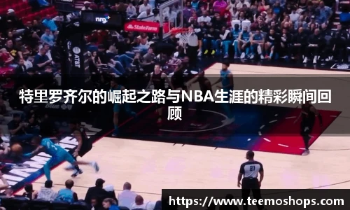 特里罗齐尔的崛起之路与NBA生涯的精彩瞬间回顾